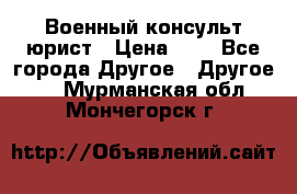 Военный консульт юрист › Цена ­ 1 - Все города Другое » Другое   . Мурманская обл.,Мончегорск г.